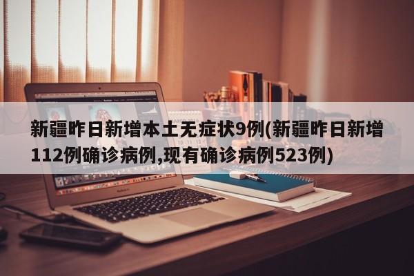 新疆昨日新增本土无症状9例(新疆昨日新增112例确诊病例,现有确诊病例523例)