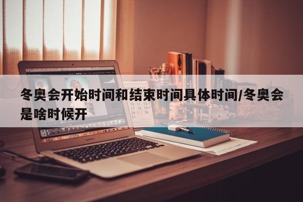 冬奥会开始时间和结束时间具体时间/冬奥会是啥时候开