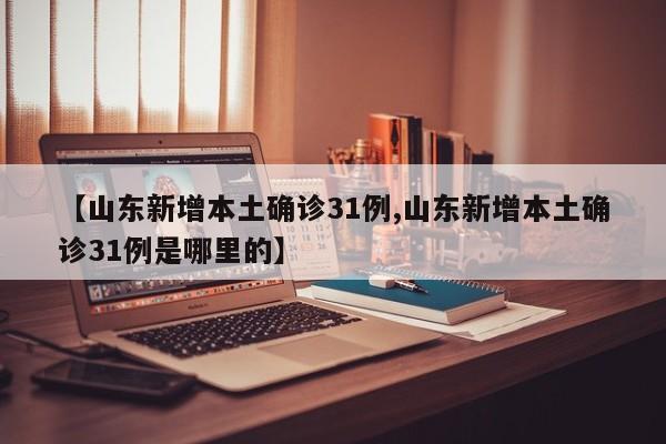 【山东新增本土确诊31例,山东新增本土确诊31例是哪里的】