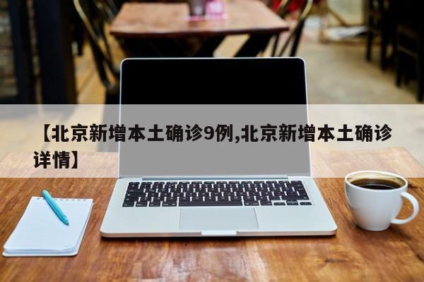 【北京新增本土确诊9例,北京新增本土确诊详情】