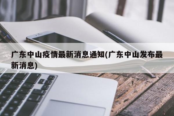 广东中山疫情最新消息通知(广东中山发布最新消息)