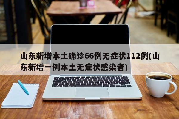 山东新增本土确诊66例无症状112例(山东新增一例本土无症状感染者)