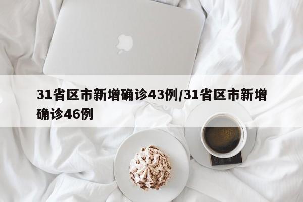 31省区市新增确诊43例/31省区市新增确诊46例