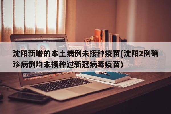 沈阳新增的本土病例未接种疫苗(沈阳2例确诊病例均未接种过新冠病毒疫苗)