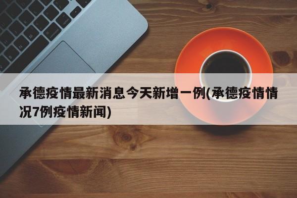 承德疫情最新消息今天新增一例(承德疫情情况7例疫情新闻)