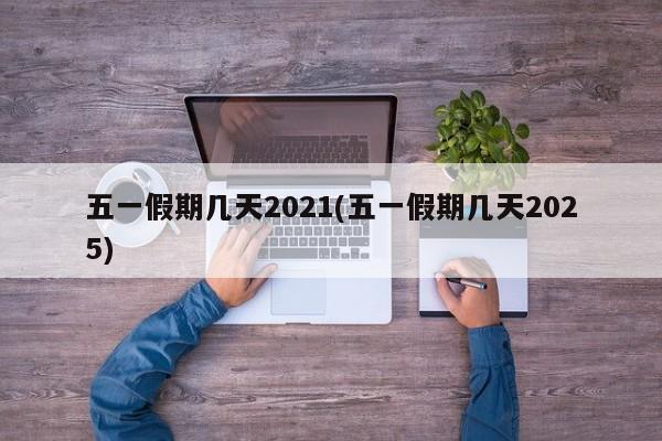 五一假期几天2021(五一假期几天2025)