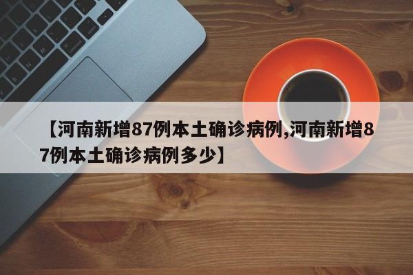 【河南新增87例本土确诊病例,河南新增87例本土确诊病例多少】