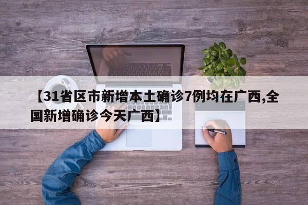 【31省区市新增本土确诊7例均在广西,全国新增确诊今天广西】