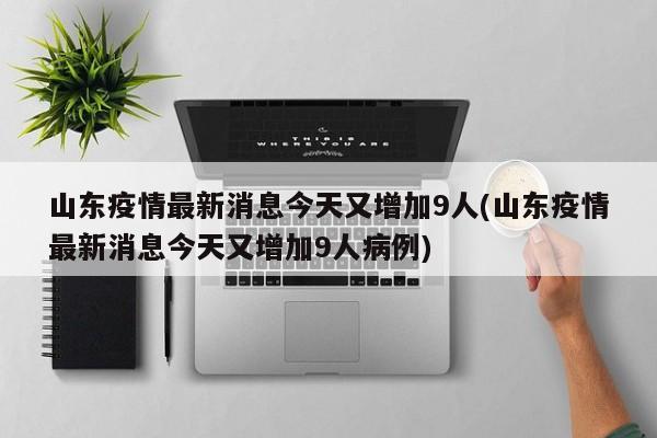 山东疫情最新消息今天又增加9人(山东疫情最新消息今天又增加9人病例)